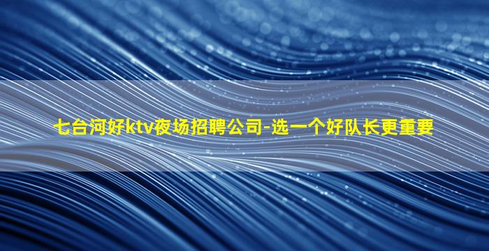 七台河好ktv夜场招聘公司-选一个好队长更重要