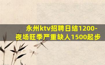 永州ktv招聘日结1200-夜场旺季严重缺人1500起步