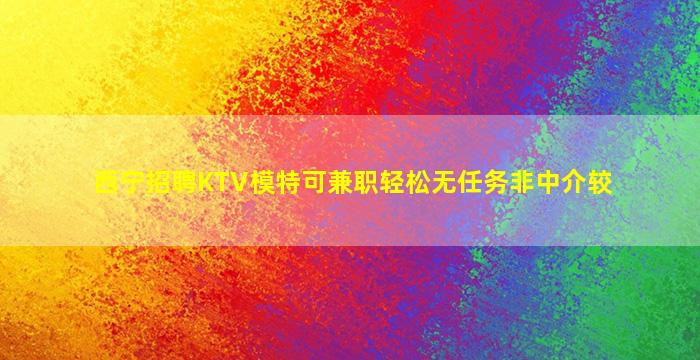 西宁招聘KTV模特可兼职轻松无任务非中介较